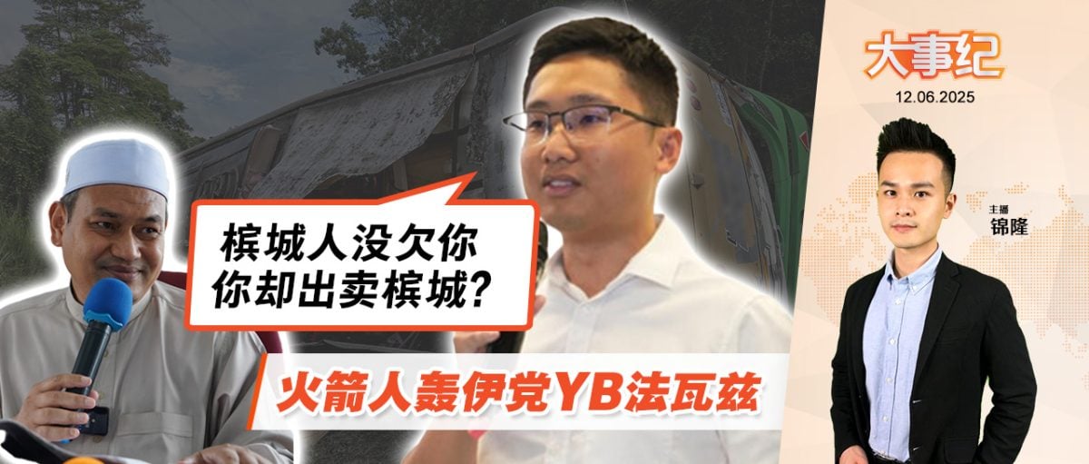 【百格大事纪】“槟城人没欠你 你却出卖槟城？”火箭人轰伊党YB法瓦兹 | 12.6.2025
