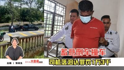 大柔佛三分钟 | 蓄意倒车撞车 司机落泪认罪罚1万3千