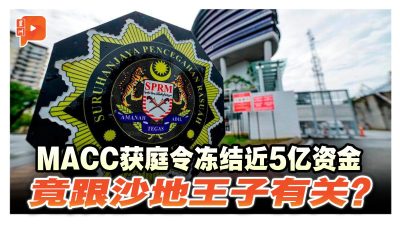 MACC获庭令冻结近5亿资金 竟跟沙地王子有关？