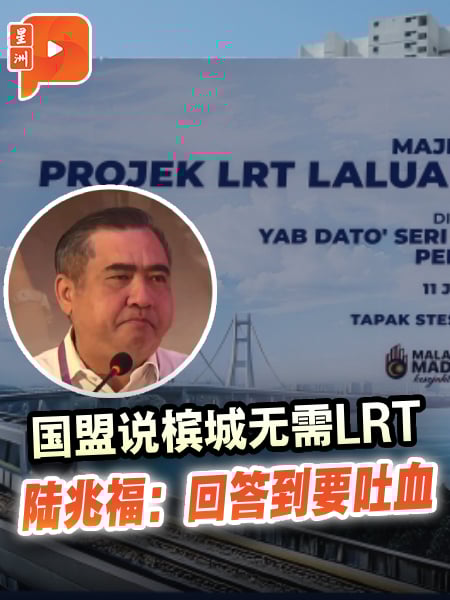 国盟说槟城无需LRT 陆兆福：回答到要吐血