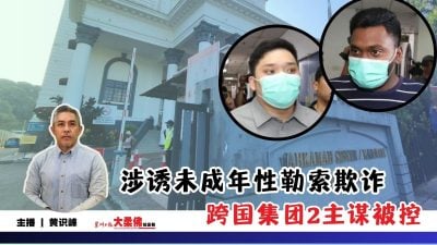 大柔佛三分钟 | 涉诱未成年性勒索欺诈 跨国集团2主谋被控